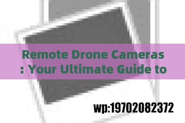 Remote Drone Cameras: Your Ultimate Guide to Capturing Stunning Aerial Shots