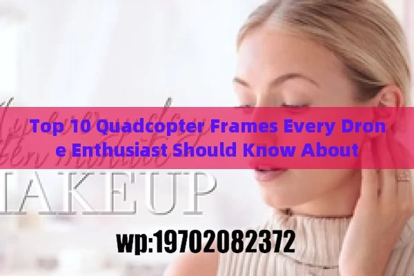 Top 10 Quadcopter Frames Every Drone Enthusiast Should Know About