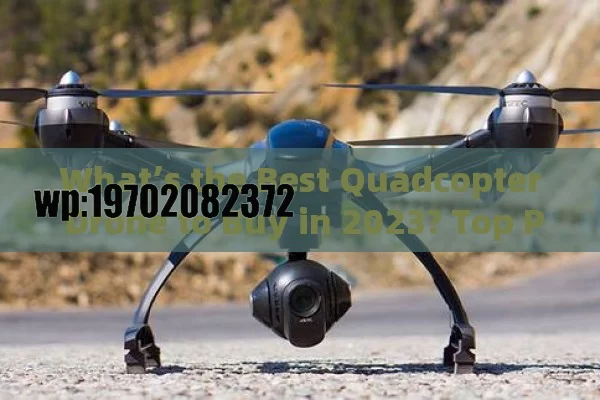 What’s the Best Quadcopter Drone to Buy in 2023? Top Picks and Tips