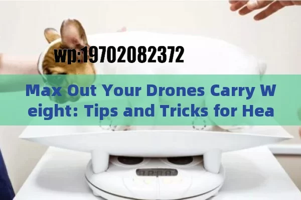 Max Out Your Drones Carry Weight: Tips and Tricks for Heavy Lifting