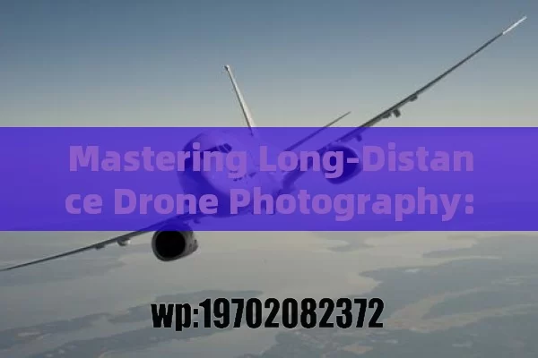 Mastering Long-Distance Drone Photography: A Pro’s Guide to Capturing Stunning Shots