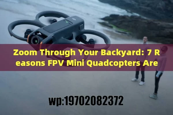 Zoom Through Your Backyard: 7 Reasons FPV Mini Quadcopters Are Stealing the Spotlight